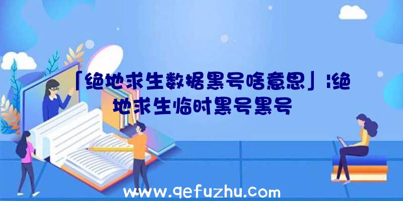 「绝地求生数据黑号啥意思」|绝地求生临时黑号黑号